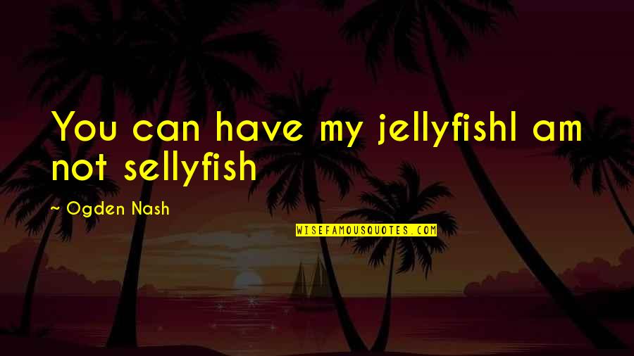 Jellyfish Quotes By Ogden Nash: You can have my jellyfishI am not sellyfish