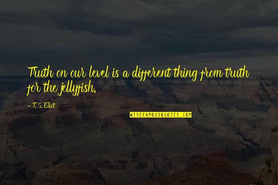 Jellyfish Quotes By T. S. Eliot: Truth on our level is a different thing