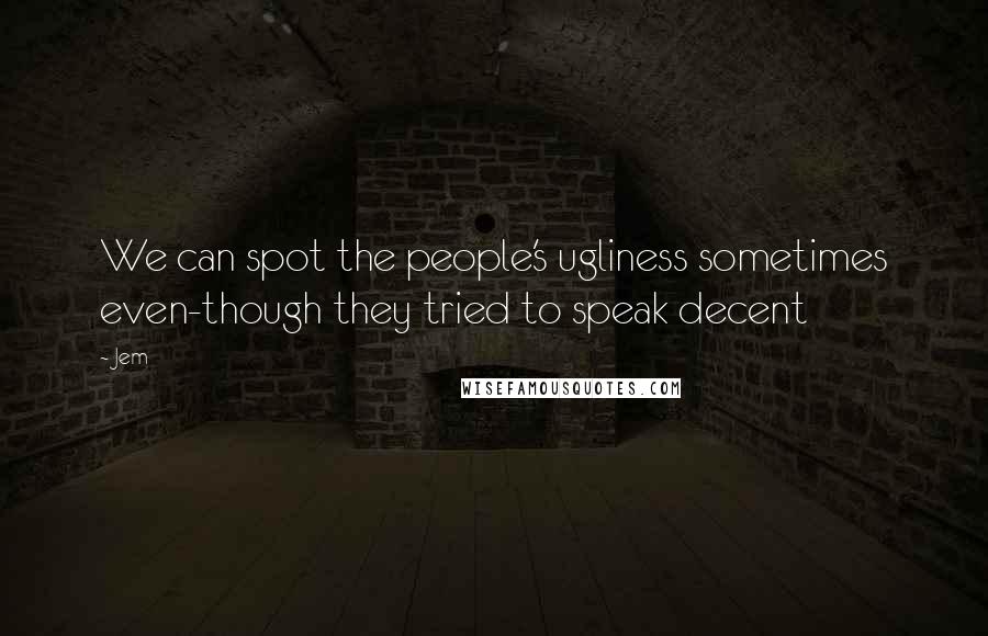 Jem quotes: We can spot the people's ugliness sometimes even-though they tried to speak decent