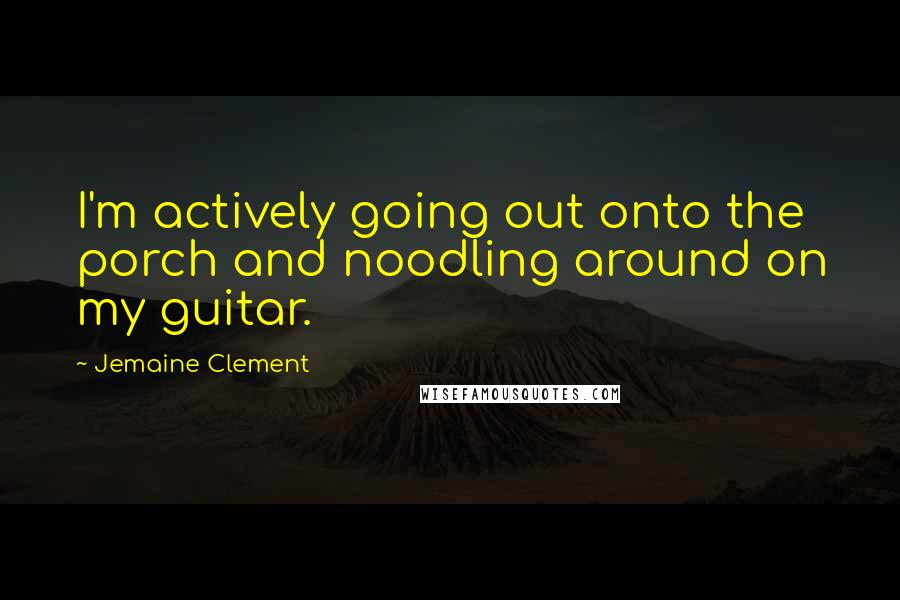 Jemaine Clement quotes: I'm actively going out onto the porch and noodling around on my guitar.