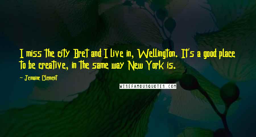 Jemaine Clement quotes: I miss the city Bret and I live in, Wellington. It's a good place to be creative, in the same way New York is.