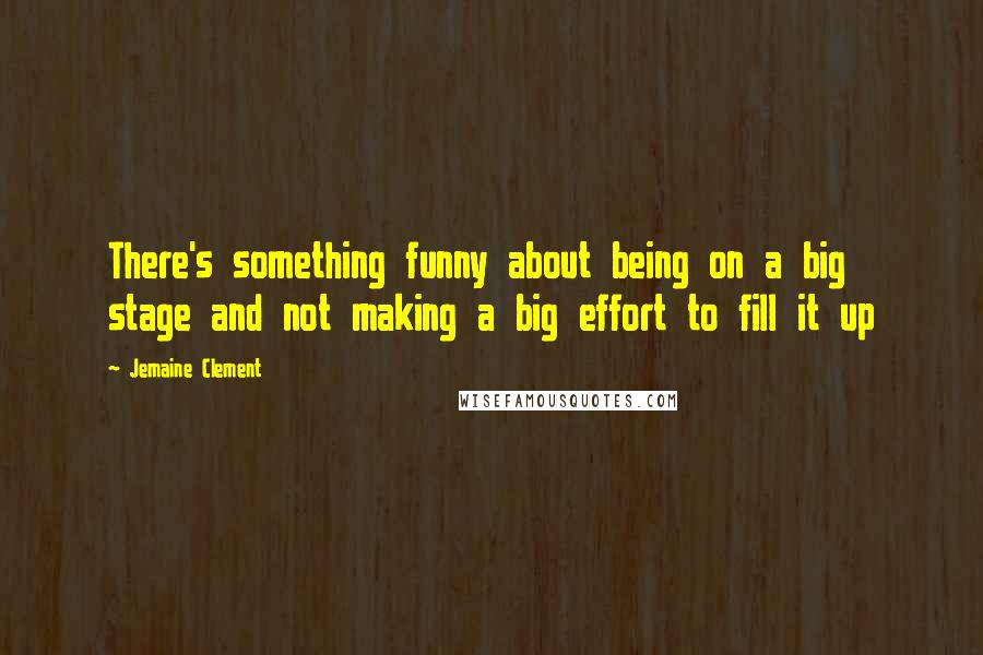 Jemaine Clement quotes: There's something funny about being on a big stage and not making a big effort to fill it up