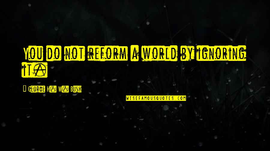 Jember Quotes By George H. W. Bush: You do not reform a world by ignoring Jember Quotes By George H. W. Bush: You do not reform a world by ignoring