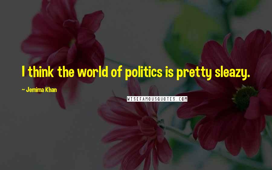 Jemima Khan quotes: I think the world of politics is pretty sleazy.