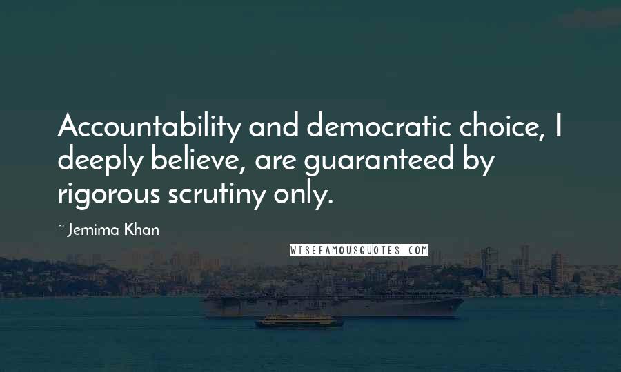 Jemima Khan quotes: Accountability and democratic choice, I deeply believe, are guaranteed by rigorous scrutiny only.