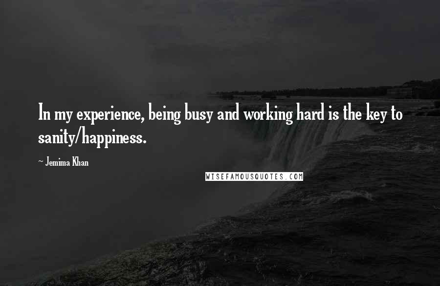 Jemima Khan quotes: In my experience, being busy and working hard is the key to sanity/happiness.