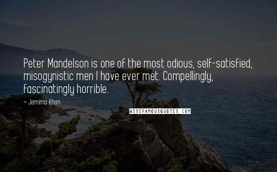 Jemima Khan quotes: Peter Mandelson is one of the most odious, self-satisfied, misogynistic men I have ever met. Compellingly, fascinatingly horrible.