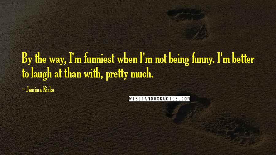 Jemima Kirke quotes: By the way, I'm funniest when I'm not being funny. I'm better to laugh at than with, pretty much.
