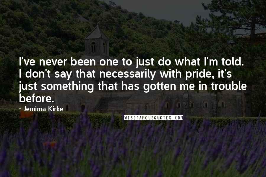 Jemima Kirke quotes: I've never been one to just do what I'm told. I don't say that necessarily with pride, it's just something that has gotten me in trouble before.