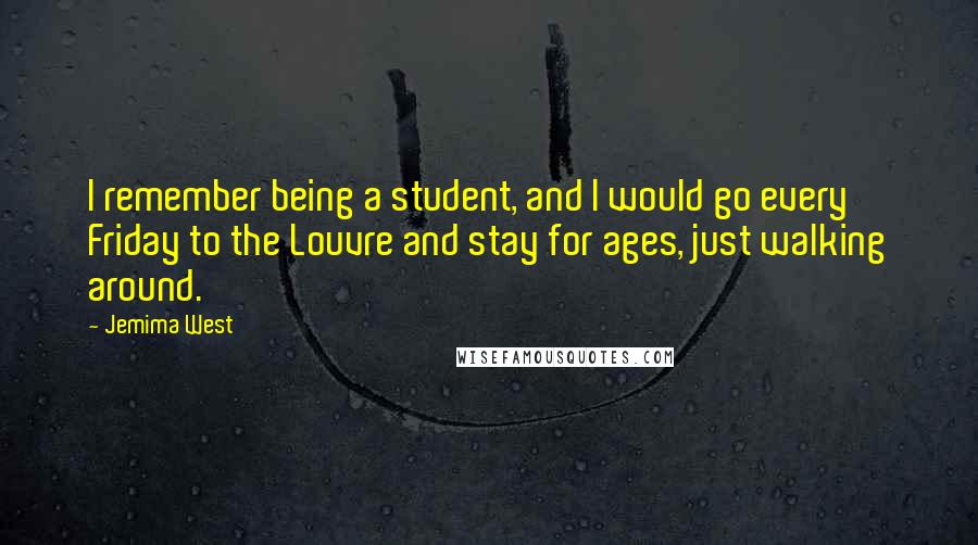 Jemima West quotes: I remember being a student, and I would go every Friday to the Louvre and stay for ages, just walking around. Jemima West quotes: I remember being a student, and I would go every Friday to the Louvre and stay for ages, just walking around.