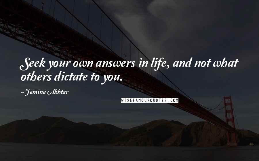 Jemina Akhtar quotes: Seek your own answers in life, and not what others dictate to you.