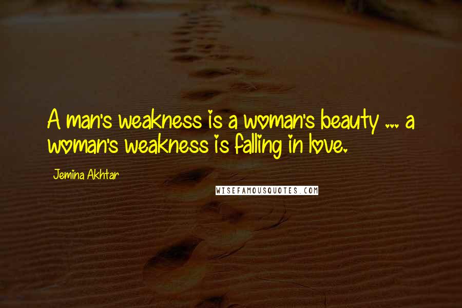 Jemina Akhtar quotes: A man's weakness is a woman's beauty ... a woman's weakness is falling in love.