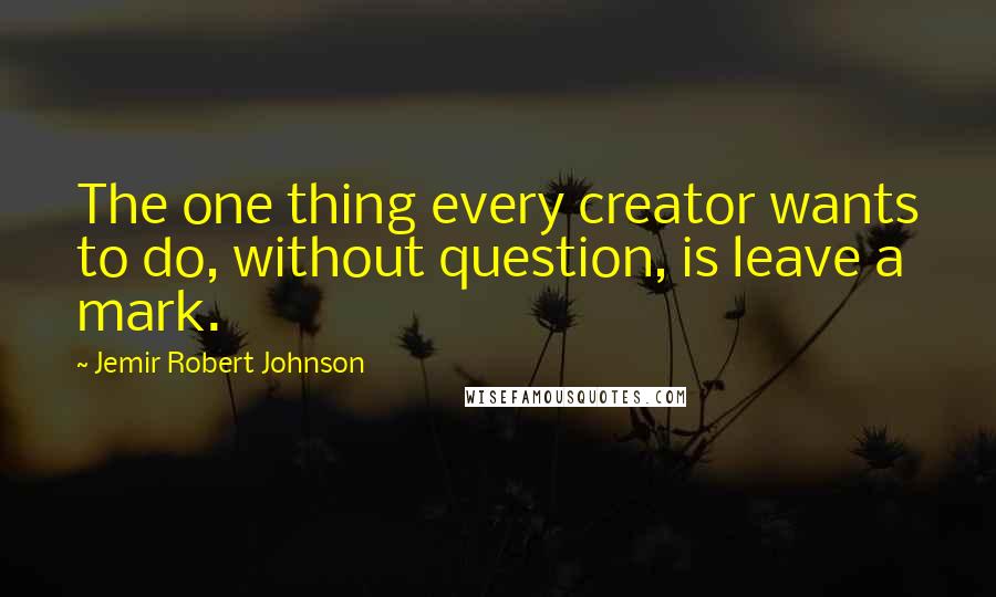 Jemir Robert Johnson quotes: The one thing every creator wants to do, without question, is leave a mark.