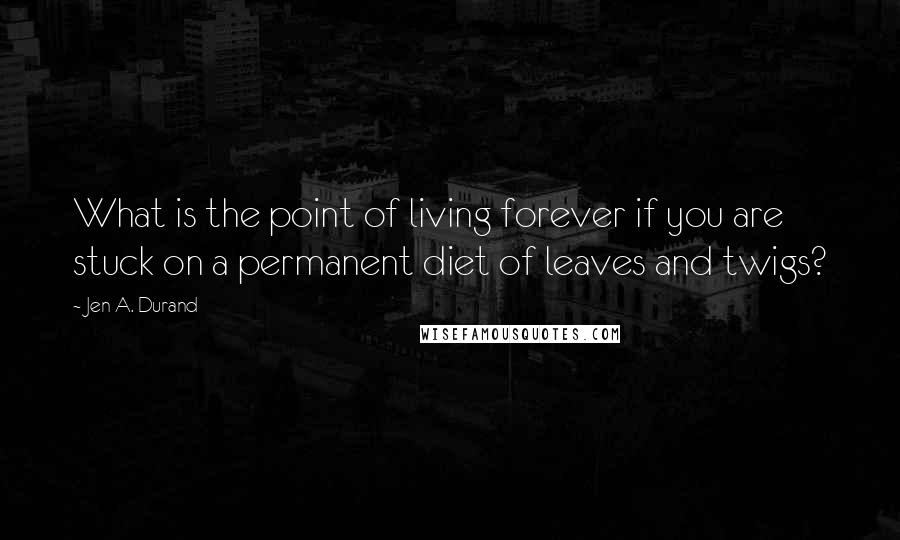 Jen A. Durand quotes: What is the point of living forever if you are stuck on a permanent diet of leaves and twigs?