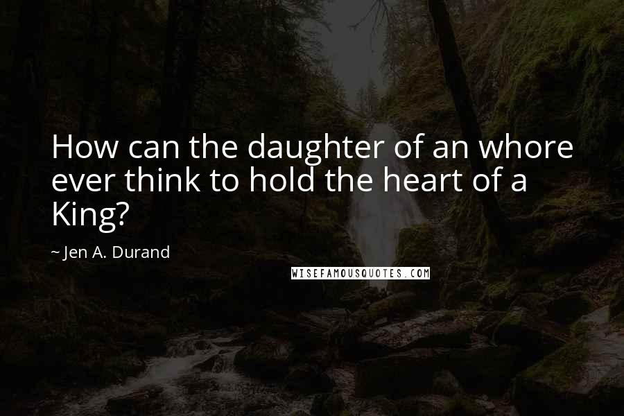Jen A. Durand quotes: How can the daughter of an whore ever think to hold the heart of a King?