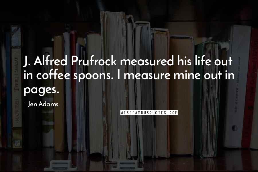 Jen Adams quotes: J. Alfred Prufrock measured his life out in coffee spoons. I measure mine out in pages.