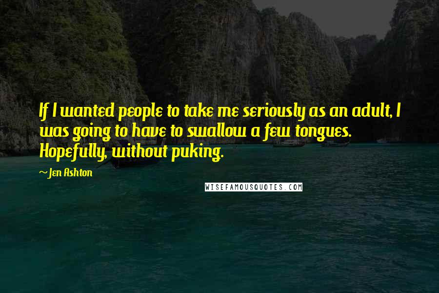 Jen Ashton quotes: If I wanted people to take me seriously as an adult, I was going to have to swallow a few tongues. Hopefully, without puking.