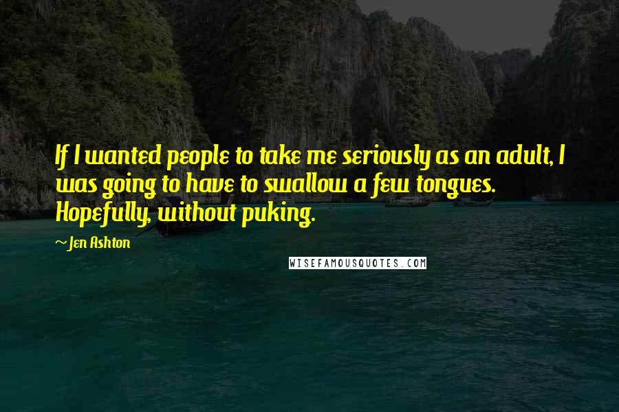 Jen Ashton quotes: If I wanted people to take me seriously as an adult, I was going to have to swallow a few tongues. Hopefully, without puking. Jen Ashton quotes: If I wanted people to take me seriously as an adult, I was going to have to swallow a few tongues. Hopefully, without puking.