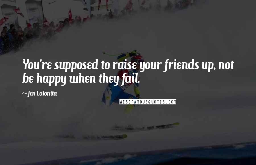 Jen Calonita quotes: You're supposed to raise your friends up, not be happy when they fail.