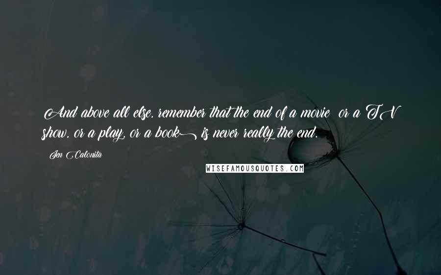 Jen Calonita quotes: And above all else, remember that the end of a movie (or a TV show, or a play, or a book) is never really the end. Jen Calonita quotes: And above all else, remember that the end of a movie (or a TV show, or a play, or a book) is never really the end.