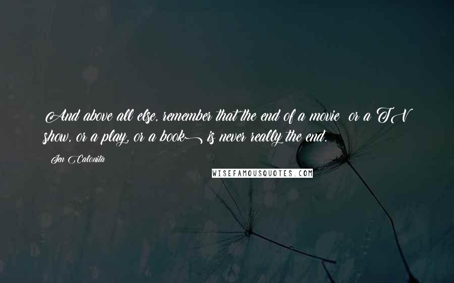 Jen Calonita quotes: And above all else, remember that the end of a movie (or a TV show, or a play, or a book) is never really the end.