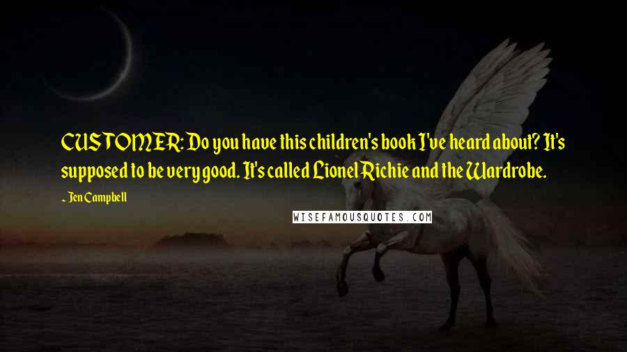 Jen Campbell quotes: CUSTOMER: Do you have this children's book I've heard about? It's supposed to be very good. It's called Lionel Richie and the Wardrobe. Jen Campbell quotes: CUSTOMER: Do you have this children's book I've heard about? It's supposed to be very good. It's called Lionel Richie and the Wardrobe.