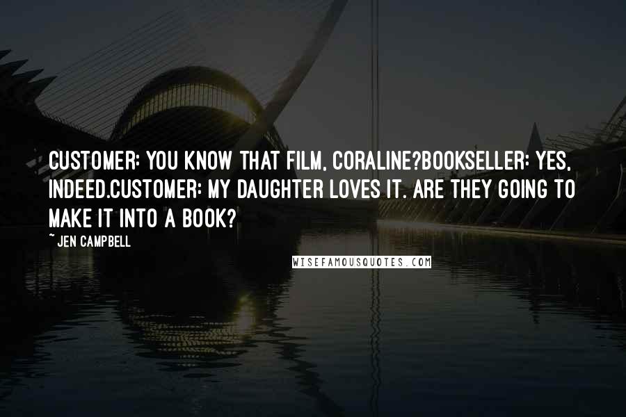 Jen Campbell quotes: CUSTOMER: You know that film, Coraline?BOOKSELLER: Yes, indeed.CUSTOMER: My daughter loves it. Are they going to make it into a book? Jen Campbell quotes: CUSTOMER: You know that film, Coraline?BOOKSELLER: Yes, indeed.CUSTOMER: My daughter loves it. Are they going to make it into a book?
