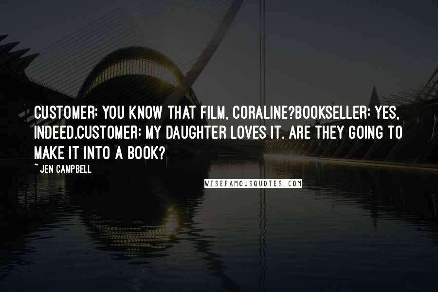 Jen Campbell quotes: CUSTOMER: You know that film, Coraline?BOOKSELLER: Yes, indeed.CUSTOMER: My daughter loves it. Are they going to make it into a book?