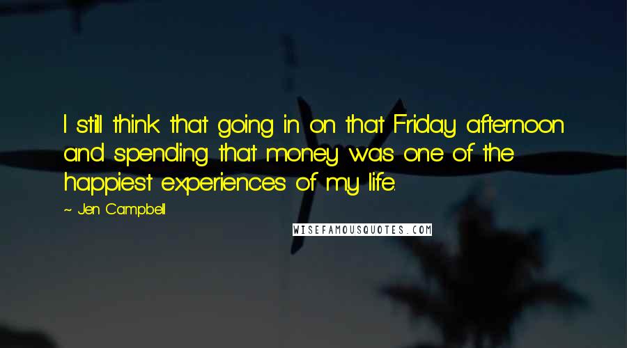 Jen Campbell quotes: I still think that going in on that Friday afternoon and spending that money was one of the happiest experiences of my life. Jen Campbell quotes: I still think that going in on that Friday afternoon and spending that money was one of the happiest experiences of my life.