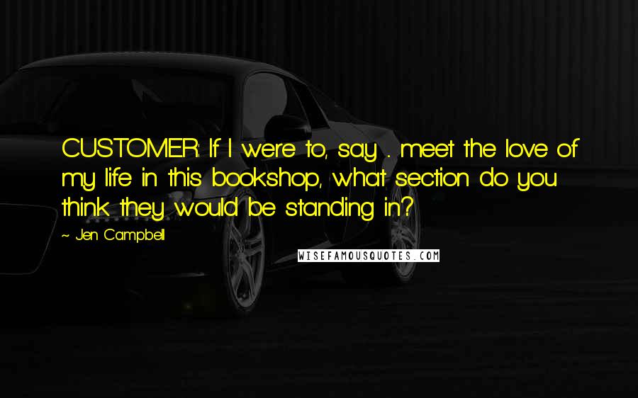 Jen Campbell quotes: CUSTOMER: If I were to, say ... meet the love of my life in this bookshop, what section do you think they would be standing in?