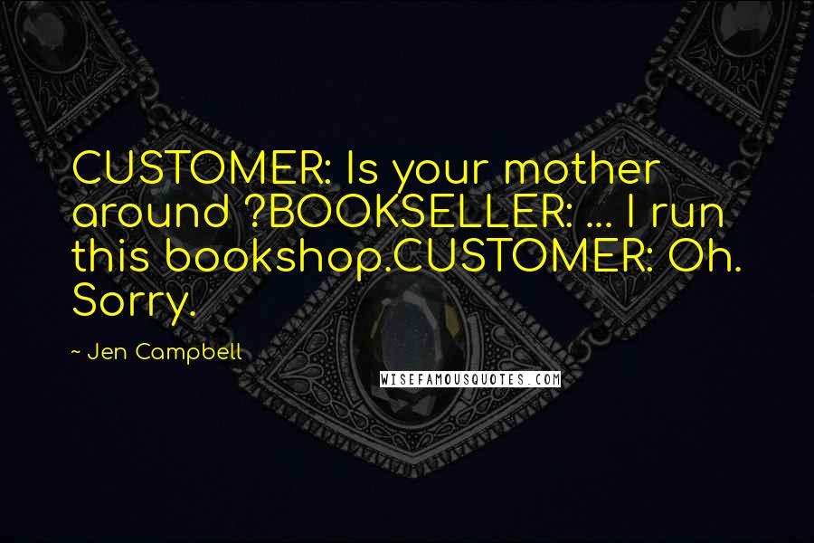 Jen Campbell quotes: CUSTOMER: Is your mother around ?BOOKSELLER: ... I run this bookshop.CUSTOMER: Oh. Sorry.