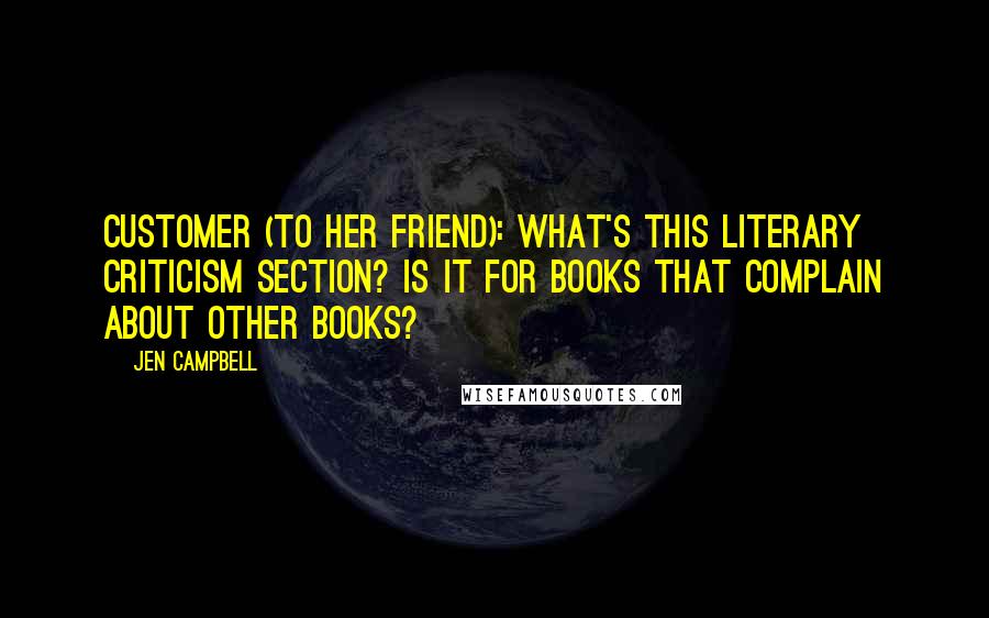 Jen Campbell quotes: CUSTOMER (to her friend): What's this literary criticism section? Is it for books that complain about other books?