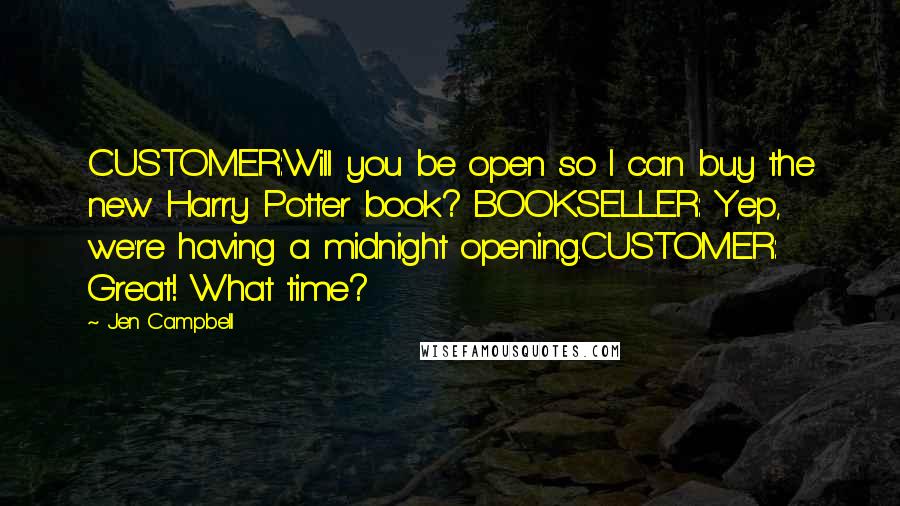 Jen Campbell quotes: CUSTOMER:Will you be open so I can buy the new Harry Potter book? BOOKSELLER: Yep, we're having a midnight opening.CUSTOMER: Great! What time?