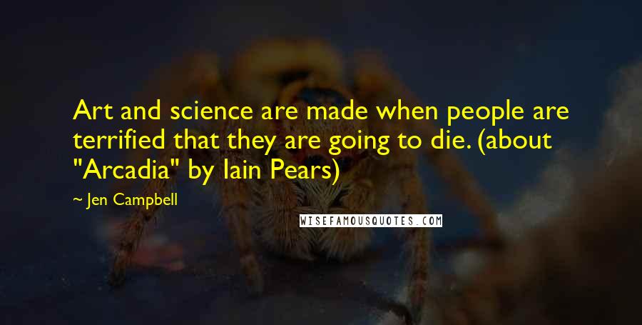 Jen Campbell quotes: Art and science are made when people are terrified that they are going to die. (about "Arcadia" by Iain Pears) Jen Campbell quotes: Art and science are made when people are terrified that they are going to die. (about "Arcadia" by Iain Pears)