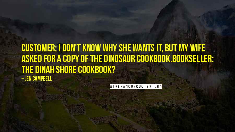 Jen Campbell quotes: CUSTOMER: I don't know why she wants it, but my wife asked for a copy of The Dinosaur Cookbook.BOOKSELLER: The Dinah Shore Cookbook? Jen Campbell quotes: CUSTOMER: I don't know why she wants it, but my wife asked for a copy of The Dinosaur Cookbook.BOOKSELLER: The Dinah Shore Cookbook?