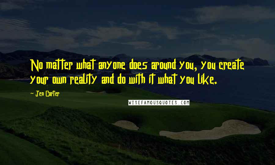 Jen Carter quotes: No matter what anyone does around you, you create your own reality and do with it what you like.