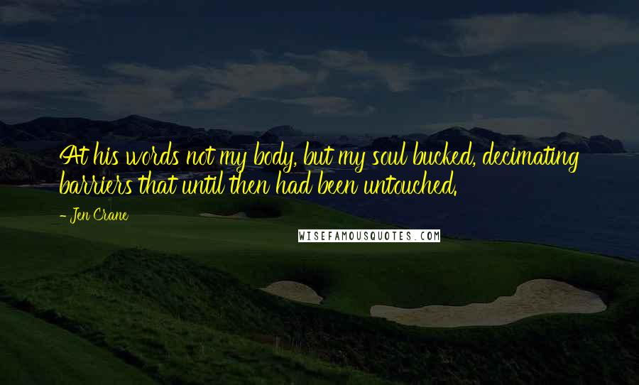 Jen Crane quotes: At his words not my body, but my soul bucked, decimating barriers that until then had been untouched.