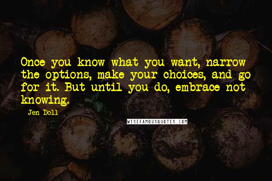 Jen Doll quotes: Once you know what you want, narrow the options, make your choices, and go for it. But until you do, embrace not knowing.
