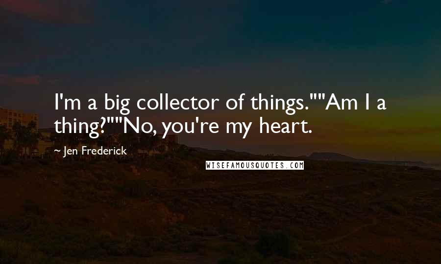 Jen Frederick quotes: I'm a big collector of things.""Am I a thing?""No, you're my heart.