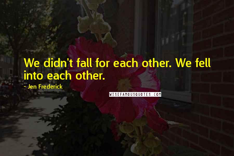 Jen Frederick quotes: We didn't fall for each other. We fell into each other.