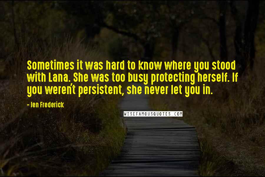 Jen Frederick quotes: Sometimes it was hard to know where you stood with Lana. She was too busy protecting herself. If you weren't persistent, she never let you in. Jen Frederick quotes: Sometimes it was hard to know where you stood with Lana. She was too busy protecting herself. If you weren't persistent, she never let you in.