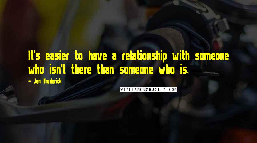 Jen Frederick quotes: It's easier to have a relationship with someone who isn't there than someone who is.