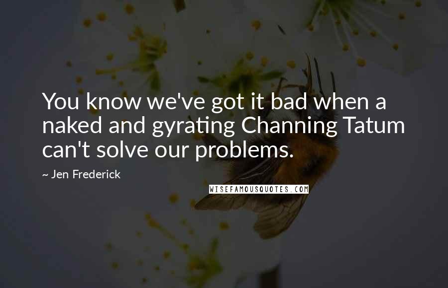 Jen Frederick quotes: You know we've got it bad when a naked and gyrating Channing Tatum can't solve our problems.