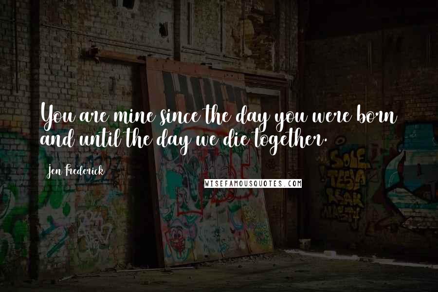 Jen Frederick quotes: You are mine since the day you were born and until the day we die together.