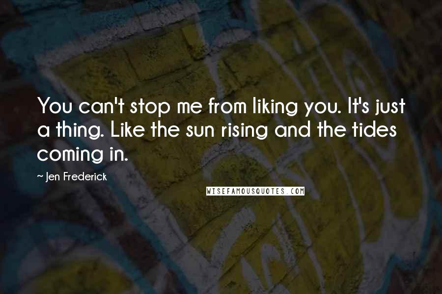 Jen Frederick quotes: You can't stop me from liking you. It's just a thing. Like the sun rising and the tides coming in.