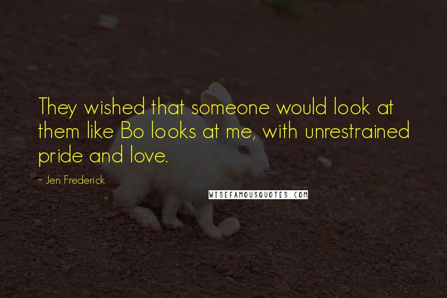 Jen Frederick quotes: They wished that someone would look at them like Bo looks at me, with unrestrained pride and love.