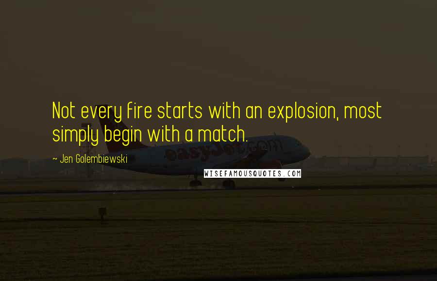 Jen Golembiewski quotes: Not every fire starts with an explosion, most simply begin with a match.