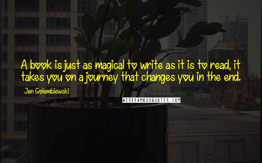 Jen Golembiewski quotes: A book is just as magical to write as it is to read, it takes you on a journey that changes you in the end.