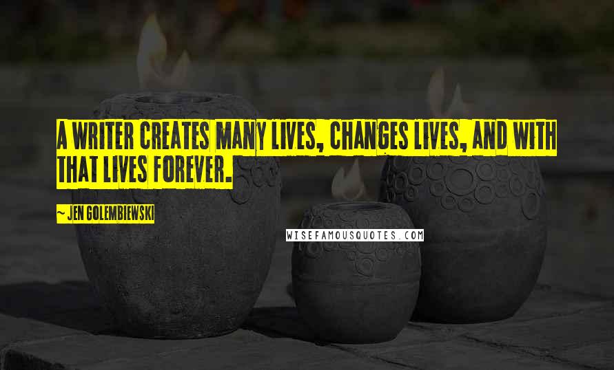 Jen Golembiewski quotes: A writer creates many lives, changes lives, and with that lives forever.