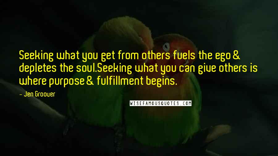 Jen Groover quotes: Seeking what you get from others fuels the ego& depletes the soul.Seeking what you can give others is where purpose& fulfillment begins.